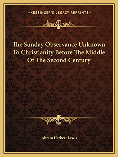 The Sunday Observance Unknown To Christianity Before The Middle Of The Second Century (9781162836133) by Lewis, Abram Herbert