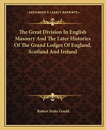 The Great Division In English Masonry And The Later Histories Of The Grand Lodges Of England, Scotland And Ireland (9781162846996) by Gould, Robert Freke
