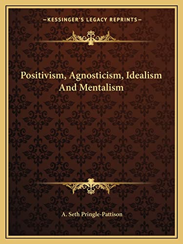 Positivism, Agnosticism, Idealism And Mentalism (9781162897288) by Pringle-Pattison, A Seth