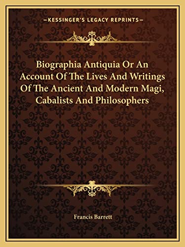 Biographia Antiquia Or An Account Of The Lives And Writings Of The Ancient And Modern Magi, Cabalists And Philosophers (9781162899848) by Barrett, Francis