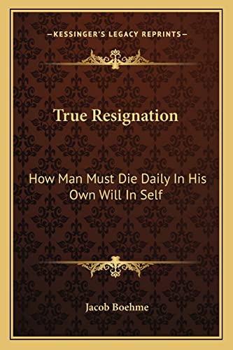 True Resignation: How Man Must Die Daily In His Own Will In Self (9781162900926) by Boehme, Jacob