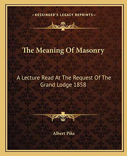 The Meaning Of Masonry: A Lecture Read At The Request Of The Grand Lodge 1858 (9781162905396) by Pike, Albert