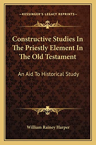 Constructive Studies In The Priestly Element In The Old Testament: An Aid To Historical Study (9781162925479) by Harper, William Rainey