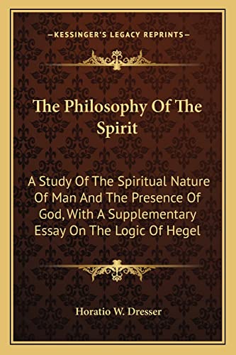 The Philosophy Of The Spirit: A Study Of The Spiritual Nature Of Man And The Presence Of God, With A Supplementary Essay On The Logic Of Hegel (9781162929729) by Dresser PhD, Horatio W