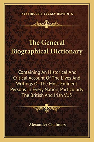 The General Biographical Dictionary: Containing An Historical And Critical Account Of The Lives And Writings Of The Most Eminent Persons In Every Nation, Particularly The British And Irish V13 (9781162935850) by Chalmers, Alexander