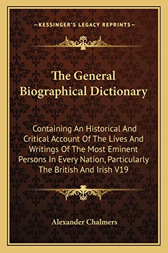 The General Biographical Dictionary: Containing An Historical And Critical Account Of The Lives And Writings Of The Most Eminent Persons In Every Nation, Particularly The British And Irish V19 (9781162935911) by Chalmers, Alexander