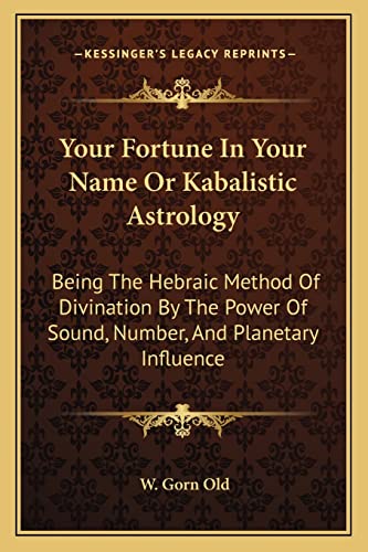 Your Fortune In Your Name Or Kabalistic Astrology: Being The Hebraic Method Of Divination By The Power Of Sound, Number, And Planetary Influence (9781162939957) by Old, W Gorn