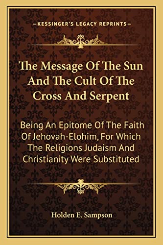 Imagen de archivo de The Message of the Sun and the Cult of the Cross and Serpent: Being an Epitome of the Faith of Jehovah-Elohim, for Which the Religions Judaism and Christianity Were Substituted a la venta por THE SAINT BOOKSTORE