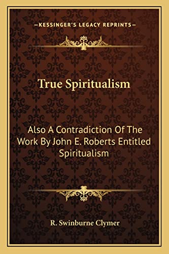 True Spiritualism: Also A Contradiction Of The Work By John E. Roberts Entitled Spiritualism: Or Bible Salvation Vs. Modern Spiritualism (9781162953212) by Clymer, R Swinburne