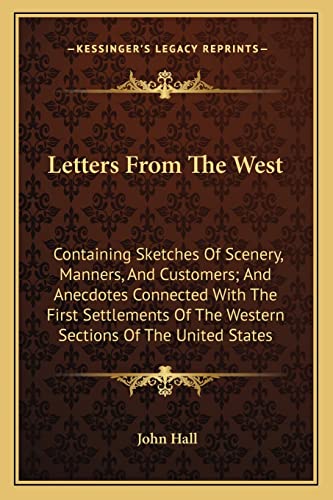 Letters From The West: Containing Sketches Of Scenery, Manners, And Customers; And Anecdotes Connected With The First Settlements Of The Western Sections Of The United States (9781162969633) by Hall, John