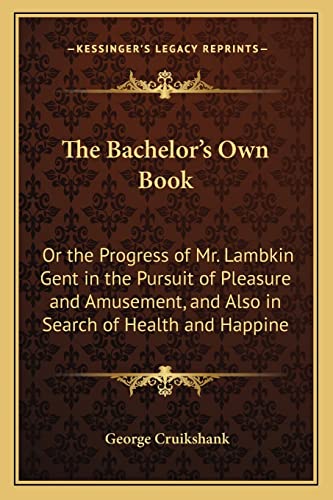 The Bachelor's Own Book: Or the Progress of Mr. Lambkin Gent in the Pursuit of Pleasure and Amusement, and Also in Search of Health and Happine (9781162973166) by Cruikshank, George