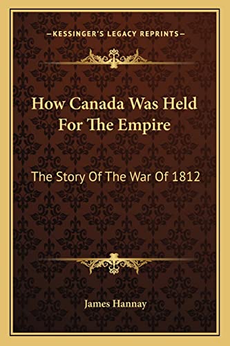 How Canada Was Held For The Empire: The Story Of The War Of 1812 (9781162973708) by Hannay, James