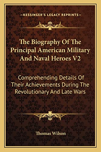 The Biography Of The Principal American Military And Naval Heroes V2: Comprehending Details Of Their Achievements During The Revolutionary And Late Wars (9781162973838) by Wilson, Thomas
