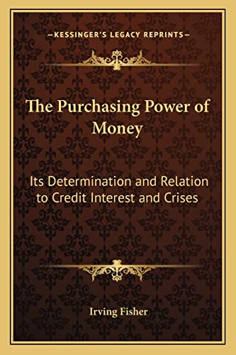The Purchasing Power of Money: Its Determination and Relation to Credit Interest and Crises (Kessinger Legacy Reprints) (9781162983349) by Fisher, Irving
