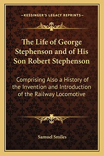 The Life of George Stephenson and of His Son Robert Stephenson: Comprising Also a History of the Invention and Introduction of the Railway Locomotive (9781162987927) by Smiles Jr, Samuel