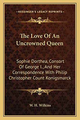 9781162989297: The Love Of An Uncrowned Queen: Sophie Dorthea, Consort Of George I., And Her Correspondence With Philip Christopher Count Konigsmarck