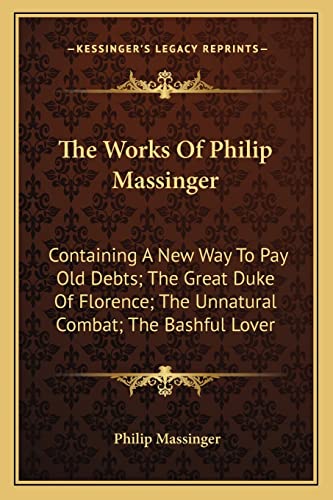 The Works Of Philip Massinger: Containing A New Way To Pay Old Debts; The Great Duke Of Florence; The Unnatural Combat; The Bashful Lover (9781162994703) by Massinger, Philip