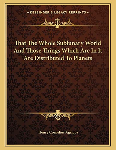 That The Whole Sublunary World And Those Things Which Are In It Are Distributed To Planets (9781162998015) by Agrippa, Henry Cornelius