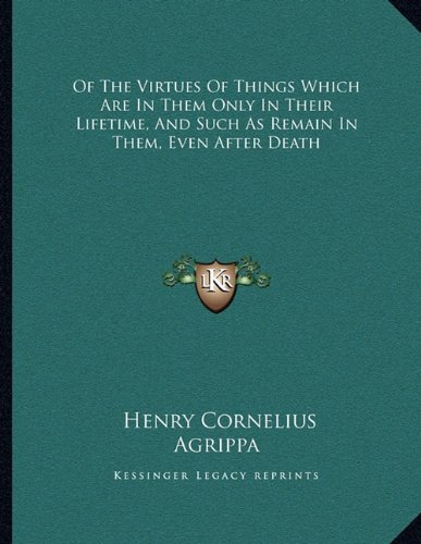 Of The Virtues Of Things Which Are In Them Only In Their Lifetime, And Such As Remain In Them, Even After Death (9781162998312) by Agrippa, Henry Cornelius