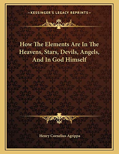 How The Elements Are In The Heavens, Stars, Devils, Angels, And In God Himself (9781162998480) by Agrippa, Henry Cornelius