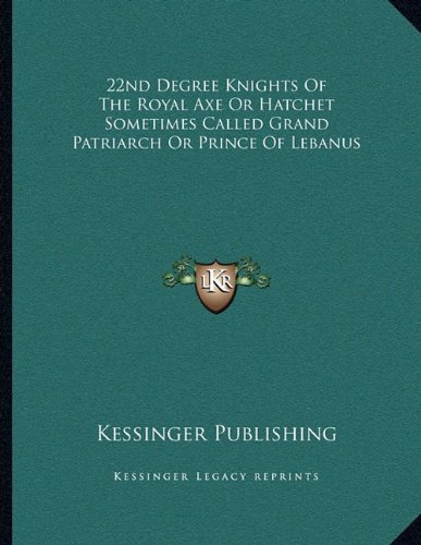 22nd Degree Knights Of The Royal Axe Or Hatchet Sometimes Called Grand Patriarch Or Prince Of Lebanus (9781162999616) by Kessinger Publishing