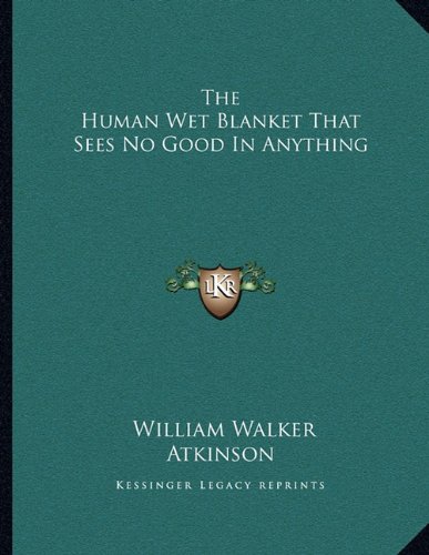 The Human Wet Blanket That Sees No Good In Anything (9781163000595) by Atkinson, William Walker