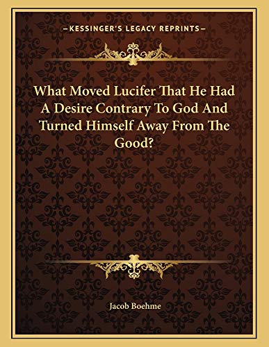 What Moved Lucifer That He Had A Desire Contrary To God And Turned Himself Away From The Good? (9781163006351) by Boehme, Jacob