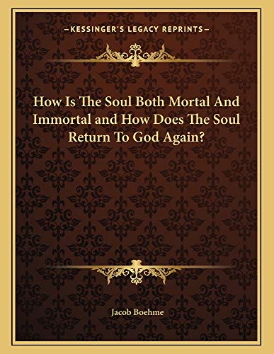 How Is The Soul Both Mortal And Immortal and How Does The Soul Return To God Again? (9781163006818) by Boehme, Jacob