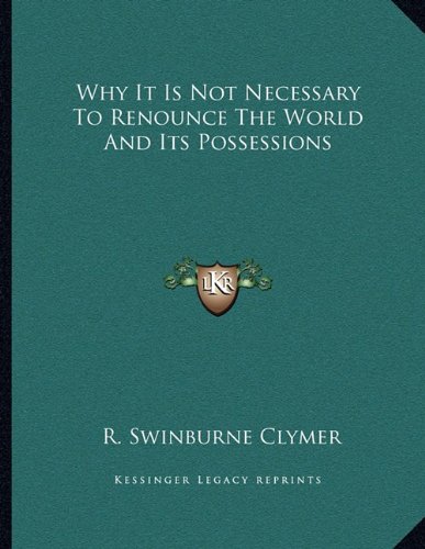 Why It Is Not Necessary To Renounce The World And Its Possessions (9781163012628) by Clymer, R. Swinburne