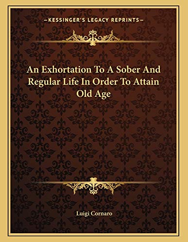 An Exhortation To A Sober And Regular Life In Order To Attain Old Age (9781163014141) by Cornaro, Luigi