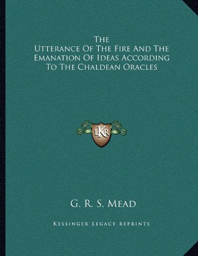 The Utterance Of The Fire And The Emanation Of Ideas According To The Chaldean Oracles (9781163044933) by Mead, G. R. S.