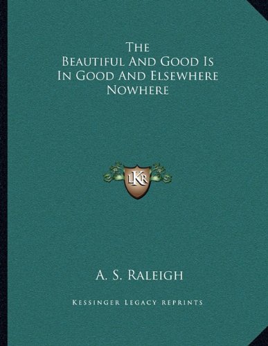 The Beautiful And Good Is In Good And Elsewhere Nowhere (9781163050941) by Raleigh, A. S.