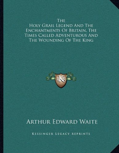 The Holy Grail Legend And The Enchantments Of Britain, The Times Called Adventurous And The Wounding Of The King (9781163065921) by Waite, Arthur Edward