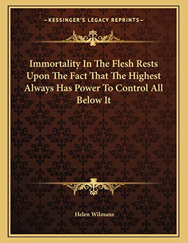 Immortality In The Flesh Rests Upon The Fact That The Highest Always Has Power To Control All Below It (9781163071885) by Wilmans, Helen