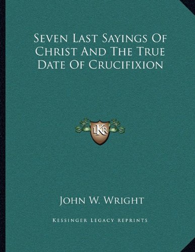 Seven Last Sayings Of Christ And The True Date Of Crucifixion (9781163072844) by Wright, John W.