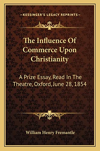 The Influence Of Commerce Upon Christianity: A Prize Essay, Read In The Theatre, Oxford, June 28, 1854 (9781163075425) by Fremantle, William Henry