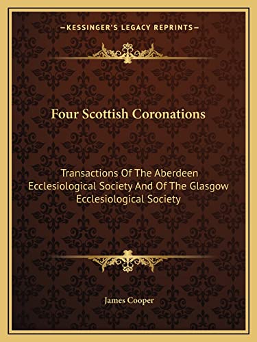 Four Scottish Coronations: Transactions Of The Aberdeen Ecclesiological Society And Of The Glasgow Ecclesiological Society (9781163076323) by Cooper, Senior Lecturer In History James