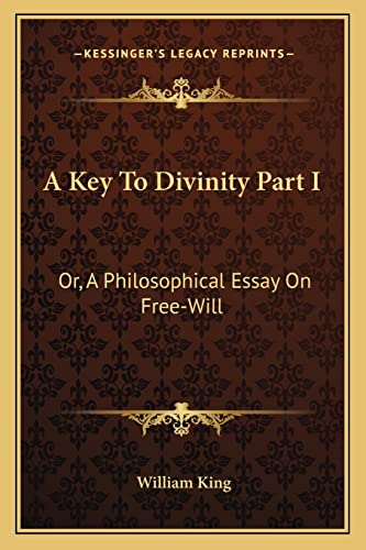 A Key To Divinity Part I: Or, A Philosophical Essay On Free-Will (9781163076415) by King, William