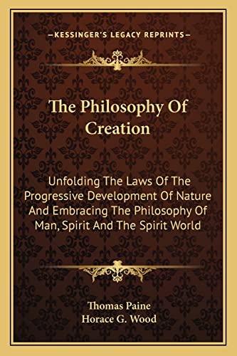 The Philosophy Of Creation: Unfolding The Laws Of The Progressive Development Of Nature And Embracing The Philosophy Of Man, Spirit And The Spirit World (9781163080894) by Paine, Thomas; Wood, Horace G