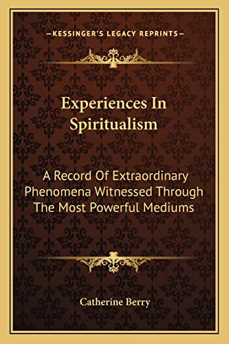 Experiences In Spiritualism: A Record Of Extraordinary Phenomena Witnessed Through The Most Powerful Mediums (9781163089644) by Berry, Catherine