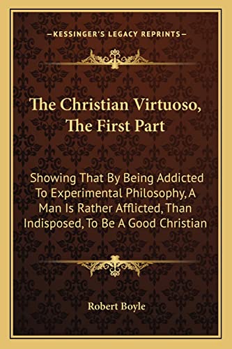 Stock image for The Christian Virtuoso, the First Part: Showing That by Being Addicted to Experimental Philosophy, a Man Is Rather Afflicted, Than Indisposed, to Be a Good Christian for sale by THE SAINT BOOKSTORE