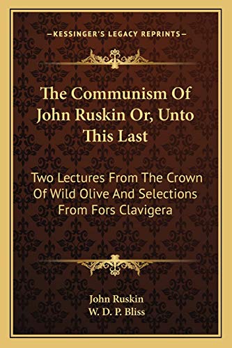 The Communism Of John Ruskin Or, Unto This Last: Two Lectures From The Crown Of Wild Olive And Selections From Fors Clavigera (9781163093290) by Ruskin, John
