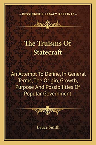 The Truisms Of Statecraft: An Attempt To Define, In General Terms, The Origin, Growth, Purpose And Possibilities Of Popular Government (9781163098172) by Smith, Bruce