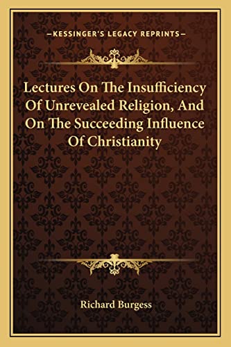 Lectures On The Insufficiency Of Unrevealed Religion, And On The Succeeding Influence Of Christianity (9781163106655) by Burgess, Richard