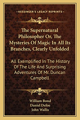 The Supernatural Philosopher Or, The Mysteries Of Magic In All Its Branches, Clearly Unfolded: All Exemplified In The History Of The Life And Surprising Adventures Of Mr. Duncan Campbell (9781163110652) by Bond, William; Defoe, Daniel; Wallis, John