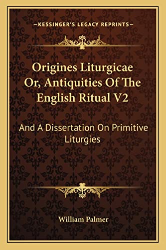 Origines Liturgicae Or, Antiquities Of The English Ritual V2: And A Dissertation On Primitive Liturgies (9781163117019) by Palmer, William