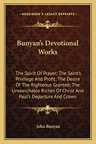 Bunyan's Devotional Works: The Spirit Of Prayer; The Saint's Privilege And Profit; The Desire Of The Righteous Granted; The Unsearchable Riches Of Christ And Paul's Departure And Crown (9781163117156) by Bunyan, John