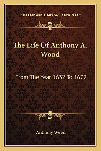 The Life Of Anthony A. Wood: From The Year 1632 To 1672 (9781163120071) by Wood, Anthony