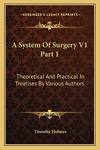 A System Of Surgery V1 Part 1: Theoretical And Practical In Treatises By Various Authors (9781163122808) by Holmes, Timothy