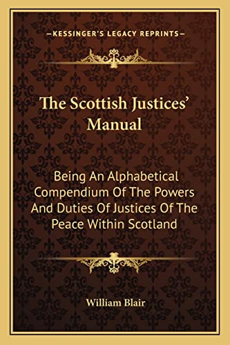 The Scottish Justices' Manual: Being An Alphabetical Compendium Of The Powers And Duties Of Justices Of The Peace Within Scotland (9781163128787) by Blair, High Court Judge William